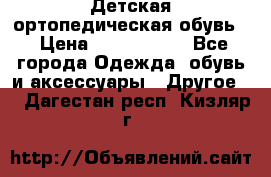 Детская ортопедическая обувь. › Цена ­ 1000-1500 - Все города Одежда, обувь и аксессуары » Другое   . Дагестан респ.,Кизляр г.